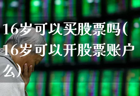16岁可以买股票吗(16岁可以开股票账户么)_https://www.xzdzcjn.com_深交所_第1张