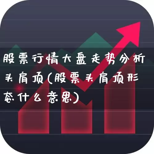 股票行情大盘走势分析头肩顶(股票头肩顶形态什么意思)_https://www.xzdzcjn.com_深交所_第1张