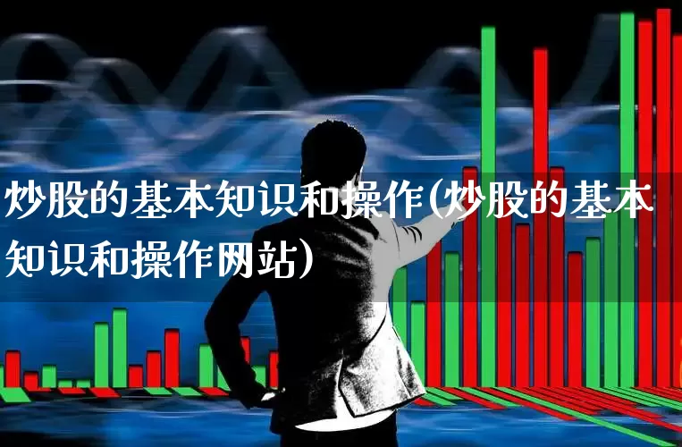炒股的基本知识和操作(炒股的基本知识和操作网站)_https://www.xzdzcjn.com_创业板_第1张