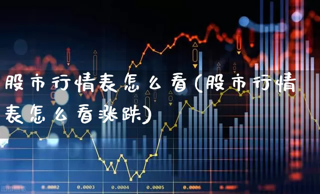 股市行情表怎么看(股市行情表怎么看涨跌)_https://www.xzdzcjn.com_北交所_第1张
