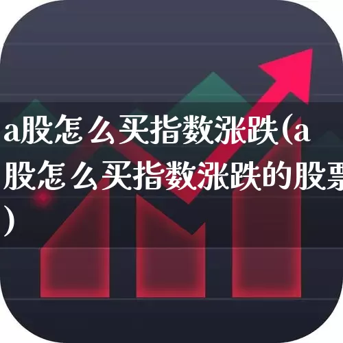 a股怎么买指数涨跌(a股怎么买指数涨跌的股票)_https://www.xzdzcjn.com_创业板_第1张