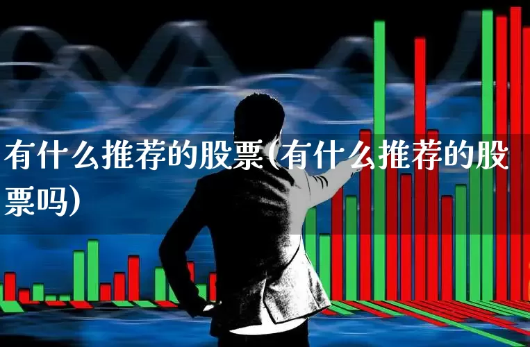 有什么推荐的股票(有什么推荐的股票吗)_https://www.xzdzcjn.com_深交所_第1张