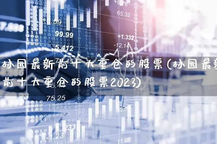 林园最新前十大重仓的股票(林园最新前十大重仓的股票2023)_https://www.xzdzcjn.com_深交所_第1张
