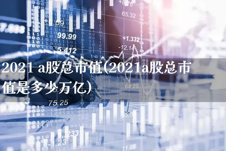 2021 a股总市值(2021a股总市值是多少万亿)_https://www.xzdzcjn.com_创业板_第1张