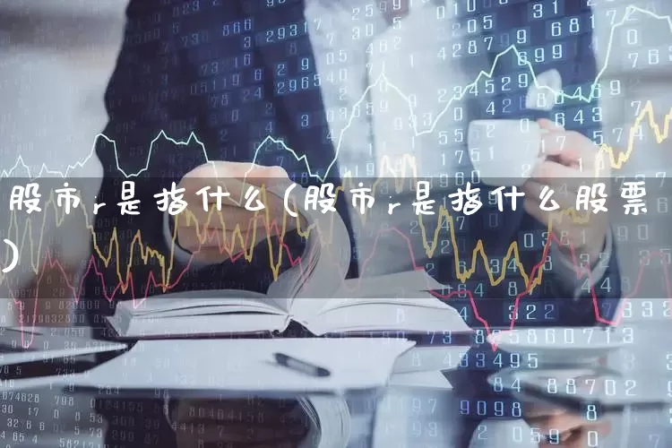 股市r是指什么(股市r是指什么股票)_https://www.xzdzcjn.com_深交所_第1张
