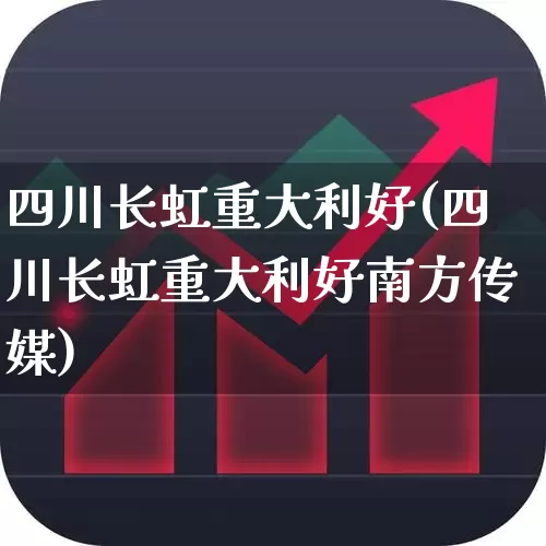 四川长虹重大利好(四川长虹重大利好南方传媒)_https://www.xzdzcjn.com_上交所_第1张
