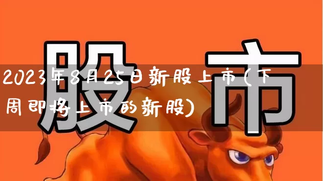 2023年8月25日新股上市(下周即将上市的新股)_https://www.xzdzcjn.com_创业板_第1张