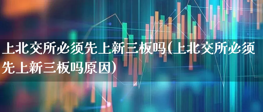 上北交所必须先上新三板吗(上北交所必须先上新三板吗原因)_https://www.xzdzcjn.com_上交所_第1张
