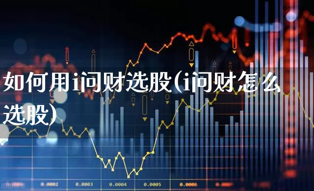 如何用i问财选股(i问财怎么选股)_https://www.xzdzcjn.com_科创板_第1张