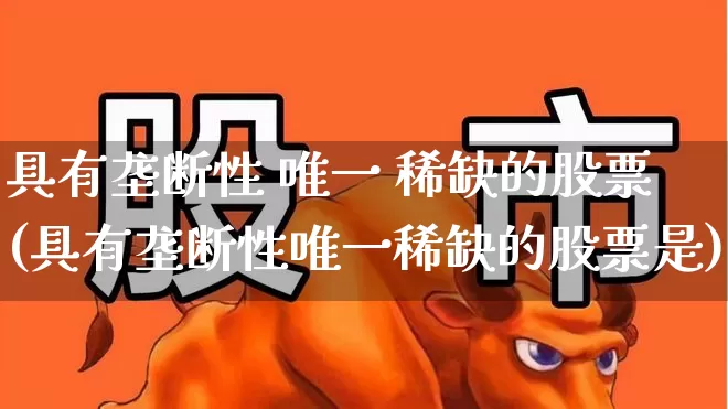 具有垄断性 唯一 稀缺的股票(具有垄断性唯一稀缺的股票是)_https://www.xzdzcjn.com_科创板_第1张