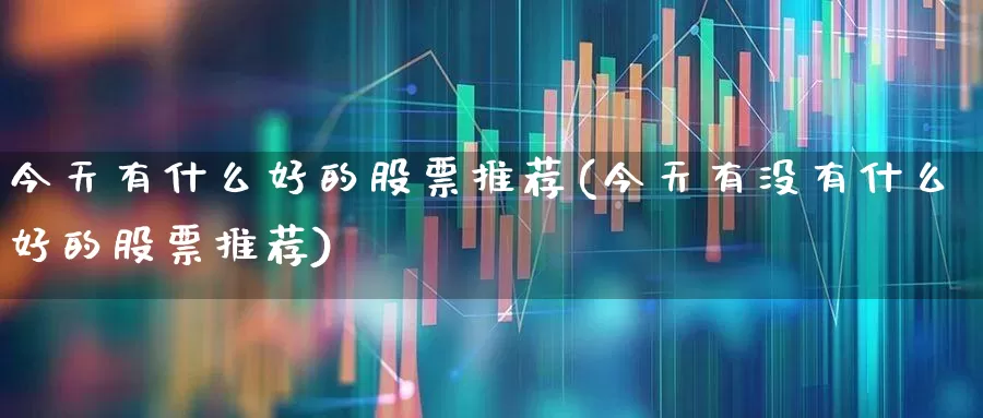 今天有什么好的股票推荐(今天有没有什么好的股票推荐)_https://www.xzdzcjn.com_深交所_第1张