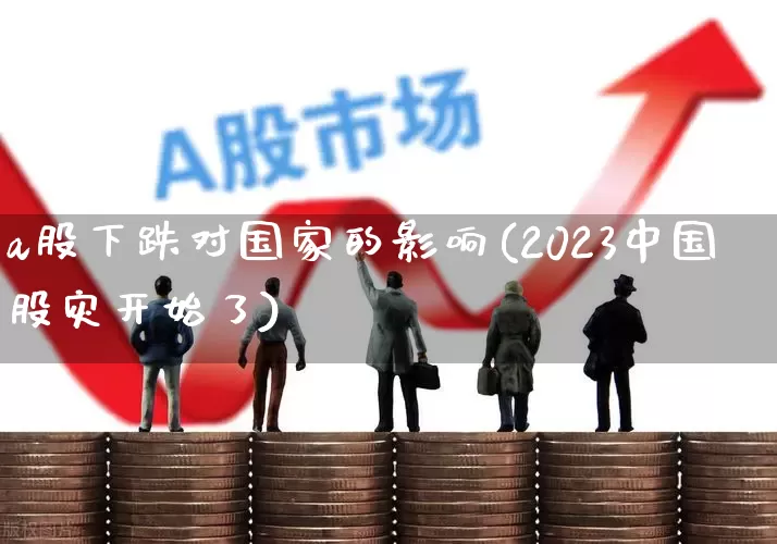 a股下跌对国家的影响(2023中国股灾开始了)_https://www.xzdzcjn.com_创业板_第1张