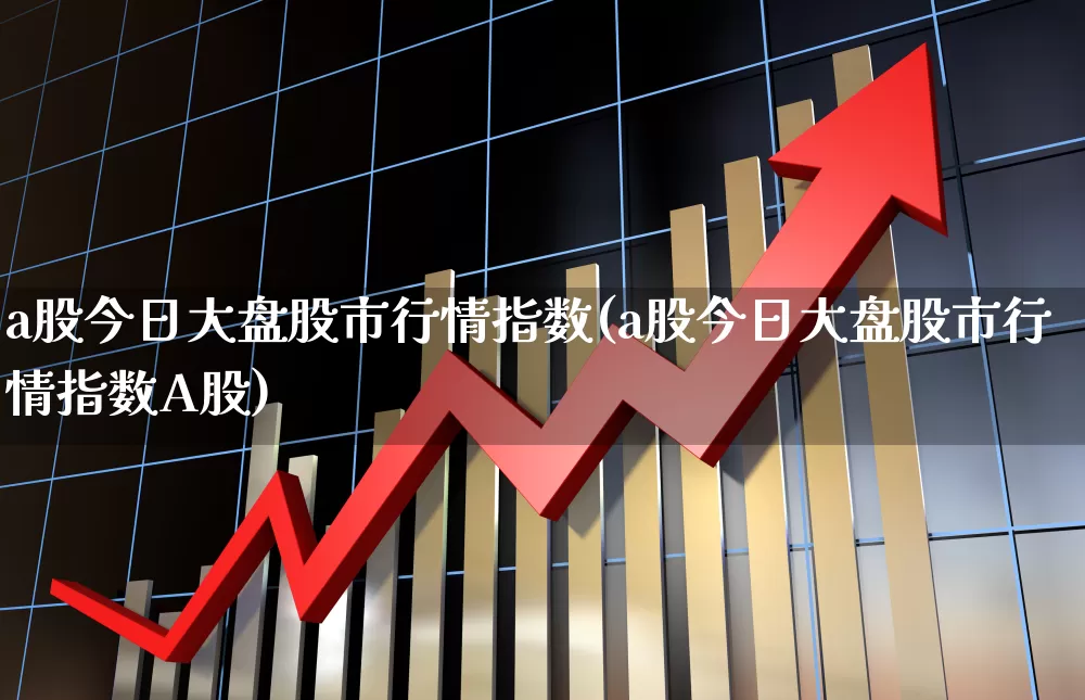 a股今日大盘股市行情指数(a股今日大盘股市行情指数A股)_https://www.xzdzcjn.com_北交所_第1张