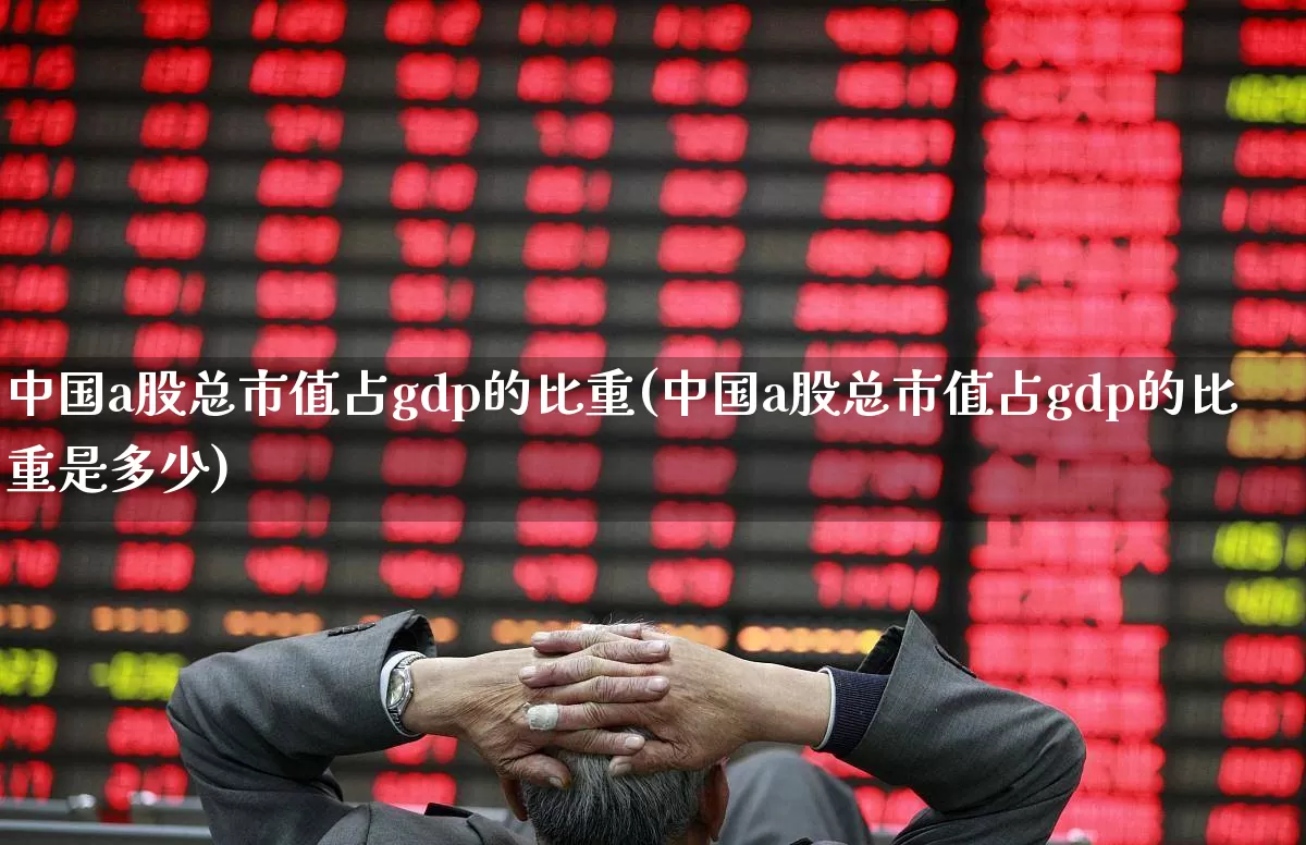 中国a股总市值占gdp的比重(中国a股总市值占gdp的比重是多少)_https://www.xzdzcjn.com_上交所_第1张