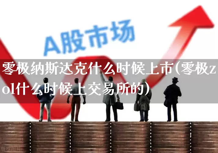 零极纳斯达克什么时候上市(零极zol什么时候上交易所的)_https://www.xzdzcjn.com_创业板_第1张