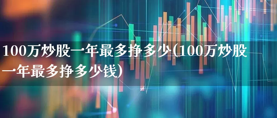100万炒股一年最多挣多少(100万炒股一年最多挣多少钱)_https://www.xzdzcjn.com_深交所_第1张