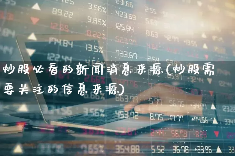 炒股必看的新闻消息来源(炒股需要关注的信息来源)_https://www.xzdzcjn.com_创业板_第1张