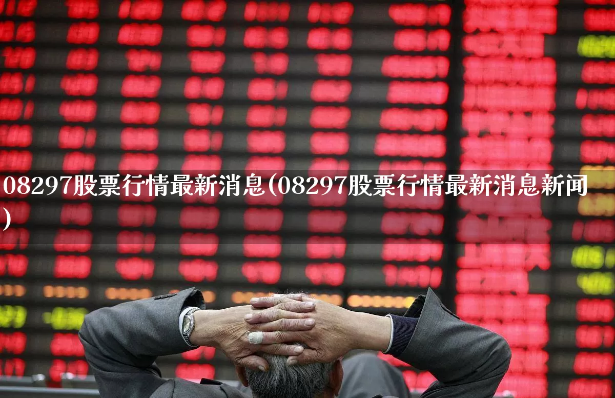 08297股票行情最新消息(08297股票行情最新消息新闻)_https://www.xzdzcjn.com_科创板_第1张