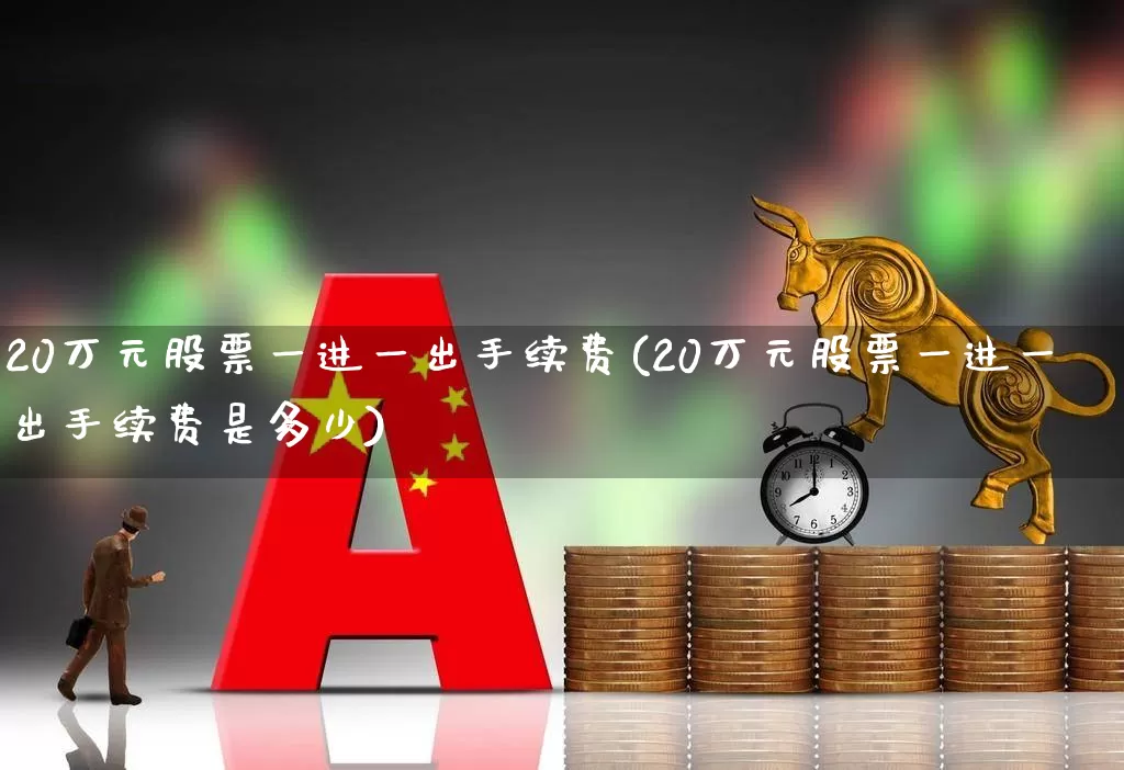 20万元股票一进一出手续费(20万元股票一进一出手续费是多少)_https://www.xzdzcjn.com_上交所_第1张