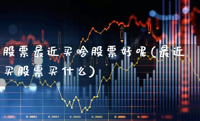 股票最近买啥股票好呢(最近买股票买什么)_https://www.xzdzcjn.com_北交所_第1张
