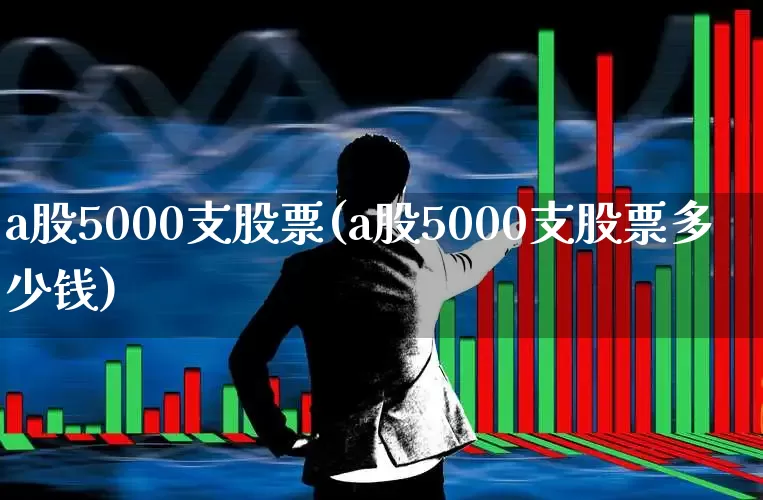 a股5000支股票(a股5000支股票多少钱)_https://www.xzdzcjn.com_科创板_第1张