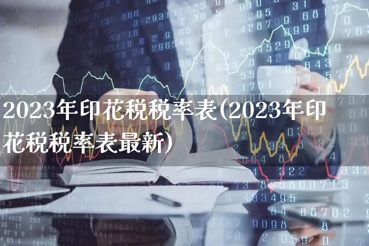 2023年印花税税率表(2023年印花税税率表最新)_https://www.xzdzcjn.com_北交所_第1张