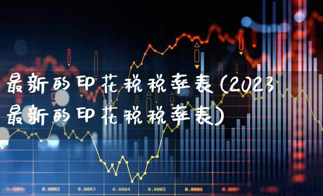 最新的印花税税率表(2023最新的印花税税率表)_https://www.xzdzcjn.com_深交所_第1张
