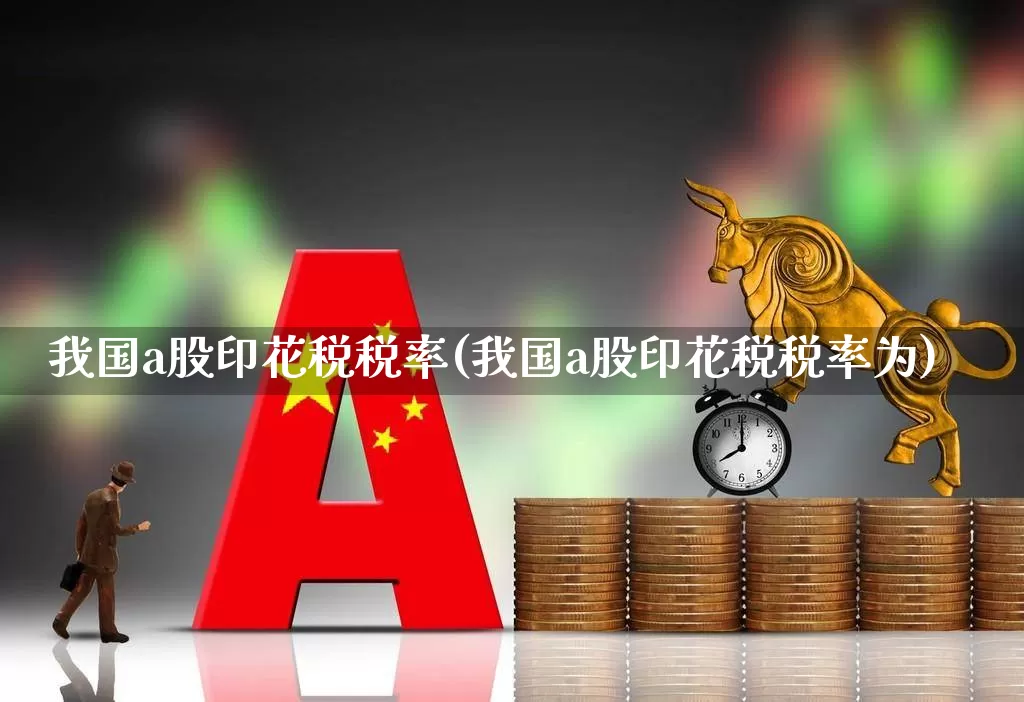 我国a股印花税税率(我国a股印花税税率为)_https://www.xzdzcjn.com_北交所_第1张