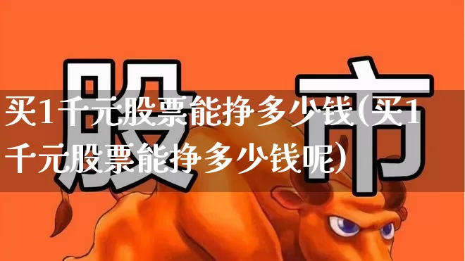 买1千元股票能挣多少钱(买1千元股票能挣多少钱呢)_https://www.xzdzcjn.com_上交所_第1张