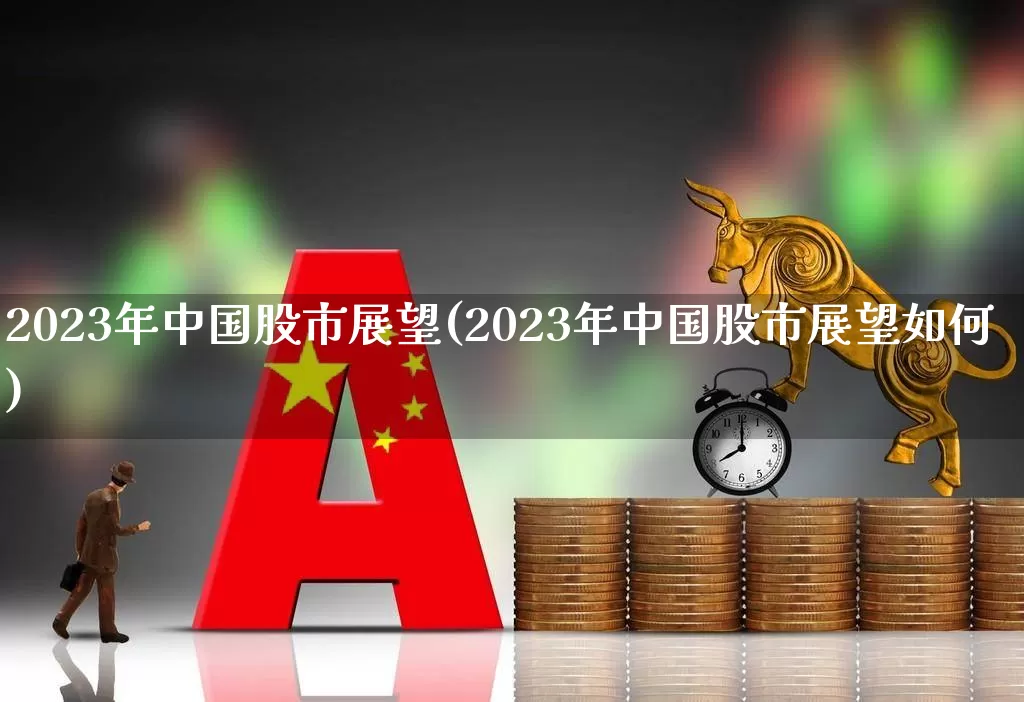 2023年中国股市展望(2023年中国股市展望如何)_https://www.xzdzcjn.com_深交所_第1张