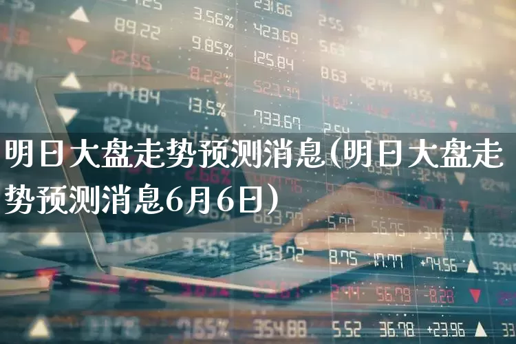 明日大盘走势预测消息(明日大盘走势预测消息6月6日)_https://www.xzdzcjn.com_上交所_第1张