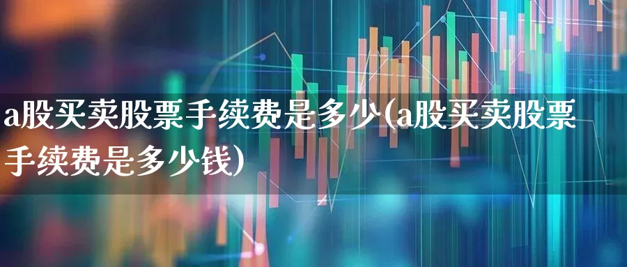 a股买卖股票手续费是多少(a股买卖股票手续费是多少钱)_https://www.xzdzcjn.com_创业板_第1张