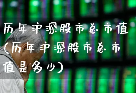历年沪深股市总市值(历年沪深股市总市值是多少)_https://www.xzdzcjn.com_北交所_第1张