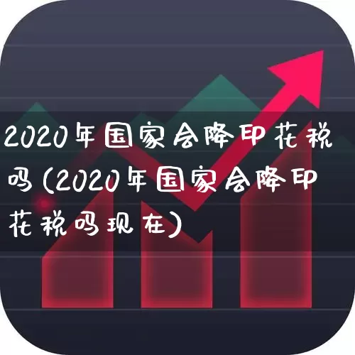 2020年国家会降印花税吗(2020年国家会降印花税吗现在)_https://www.xzdzcjn.com_创业板_第1张