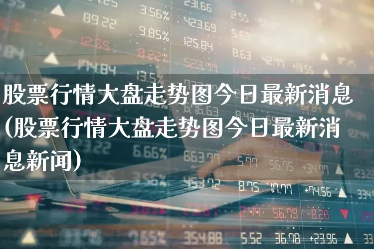 股票行情大盘走势图今日最新消息(股票行情大盘走势图今日最新消息新闻)_https://www.xzdzcjn.com_深交所_第1张