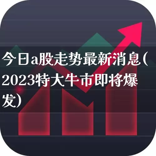 今日a股走势最新消息(2023特大牛市即将爆发)_https://www.xzdzcjn.com_科创板_第1张