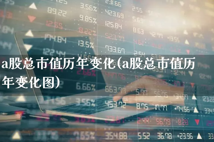 a股总市值历年变化(a股总市值历年变化图)_https://www.xzdzcjn.com_科创板_第1张