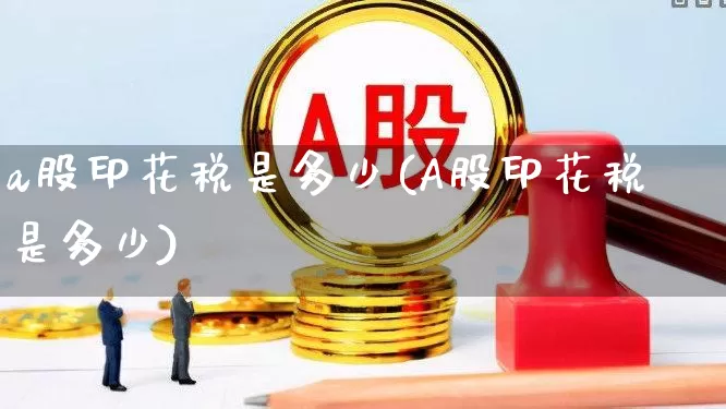 a股印花税是多少(A股印花税是多少)_https://www.xzdzcjn.com_上交所_第1张