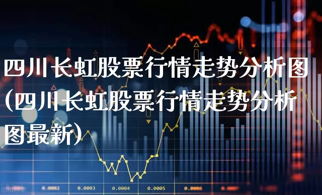 四川长虹股票行情走势分析图(四川长虹股票行情走势分析图最新)_https://www.xzdzcjn.com_北交所_第1张