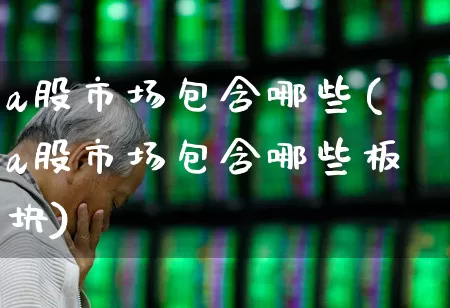 a股市场包含哪些(a股市场包含哪些板块)_https://www.xzdzcjn.com_北交所_第1张