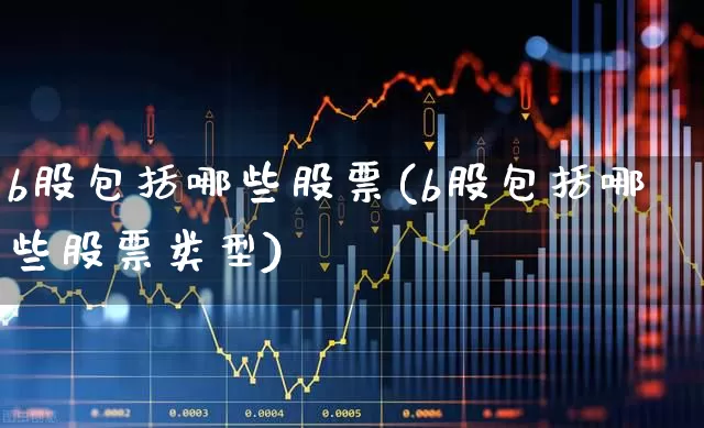 b股包括哪些股票(b股包括哪些股票类型)_https://www.xzdzcjn.com_创业板_第1张