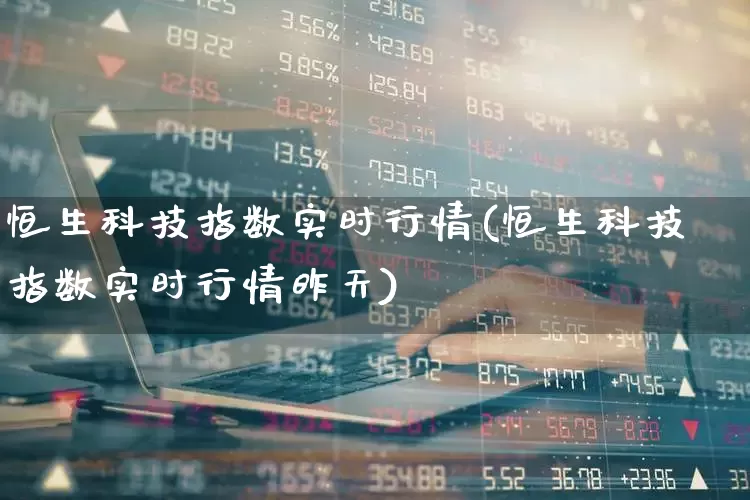 恒生科技指数实时行情(恒生科技指数实时行情昨天)_https://www.xzdzcjn.com_创业板_第1张