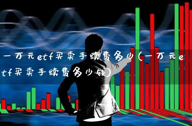 一万元etf买卖手续费多少(一万元etf买卖手续费多少钱)_https://www.xzdzcjn.com_上交所_第1张