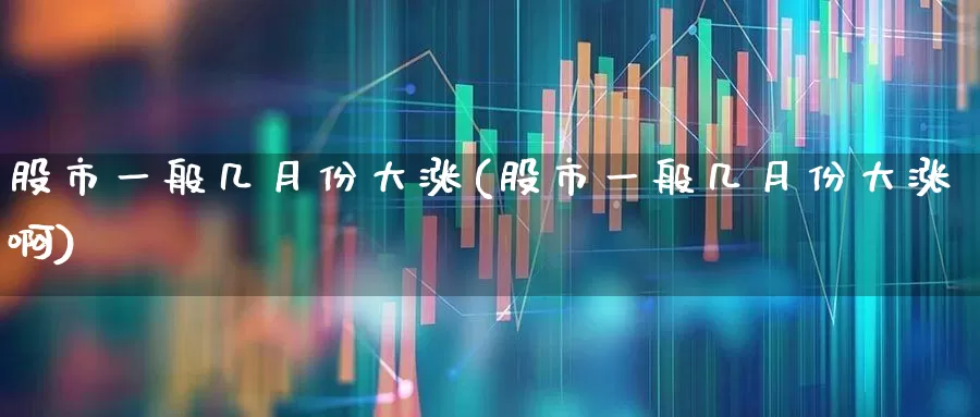 股市一般几月份大涨(股市一般几月份大涨啊)_https://www.xzdzcjn.com_上交所_第1张
