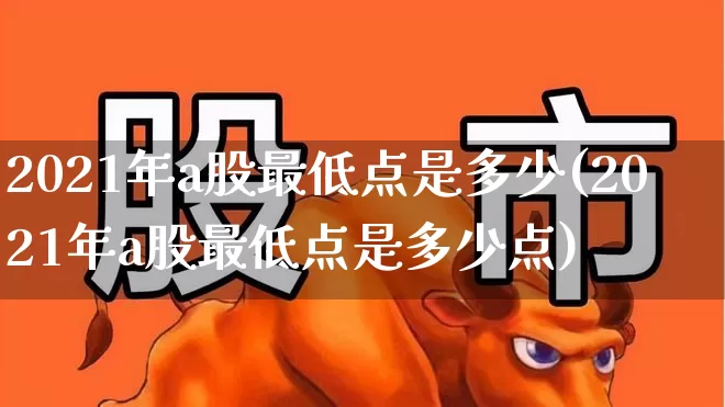 2021年a股最低点是多少(2021年a股最低点是多少点)_https://www.xzdzcjn.com_深交所_第1张