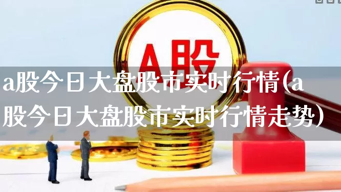 a股今日大盘股市实时行情(a股今日大盘股市实时行情走势)_https://www.xzdzcjn.com_科创板_第1张