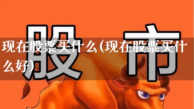 现在股票买什么(现在股票买什么好)_https://www.xzdzcjn.com_北交所_第1张