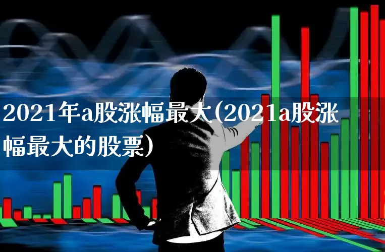2021年a股涨幅最大(2021a股涨幅最大的股票)_https://www.xzdzcjn.com_深交所_第1张