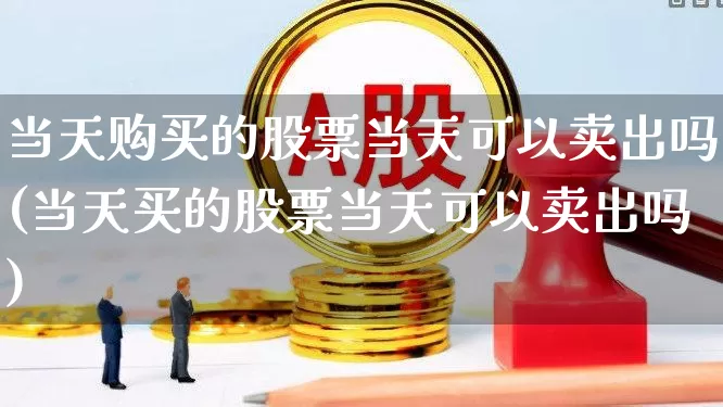 当天购买的股票当天可以卖出吗(当天买的股票当天可以卖出吗)_https://www.xzdzcjn.com_创业板_第1张
