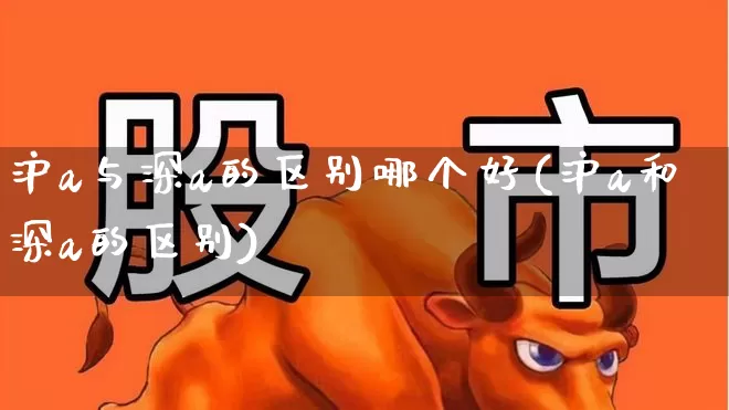 沪a与深a的区别哪个好(沪a和深a的区别)_https://www.xzdzcjn.com_创业板_第1张